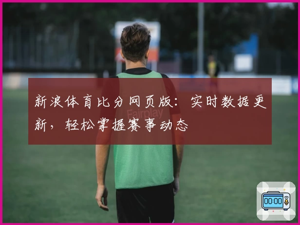 新浪体育比分网页版:实时数据更新,轻松掌握赛事动态