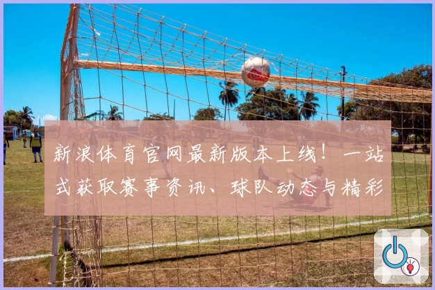 新浪体育官网最新版本上线！一站式获取赛事资讯、球队动态与精彩数据解析