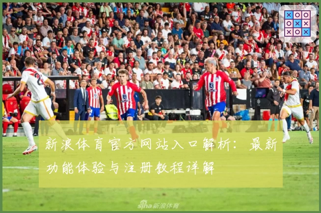 新浪体育官方网站入口解析：最新功能体验与注册教程详解