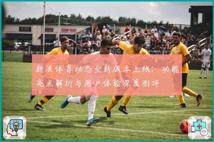 新浪体育动态全新版本上线:功能亮点解析与用户体验深度测评