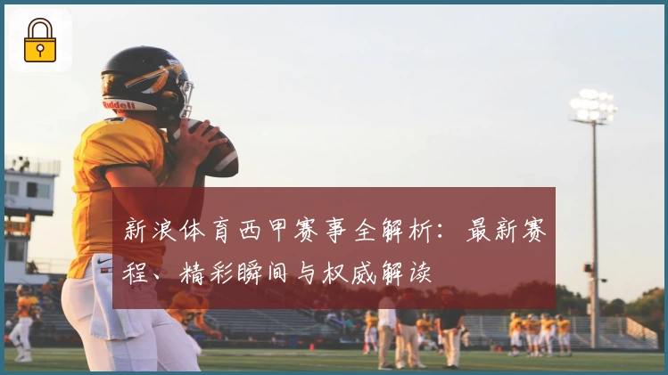 新浪体育西甲赛事全解析：最新赛程、精彩瞬间与权威解读