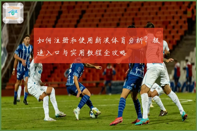 如何注册和使用新浪体育分析？极速入口与实用教程全攻略