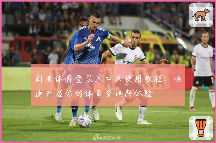 新浪体育登录入口及使用教程：快速开启你的体育资讯新体验