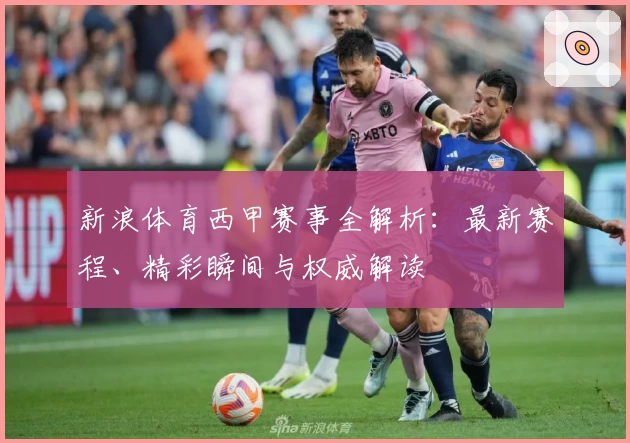 新浪体育西甲赛事全解析：最新赛程、精彩瞬间与权威解读