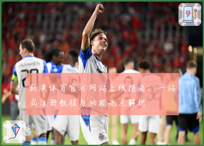 新浪体育官方网站上线指南：一站式注册教程与功能亮点解析