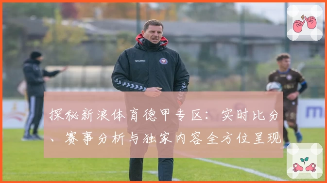 探秘新浪体育德甲专区：实时比分、赛事分析与独家内容全方位呈现