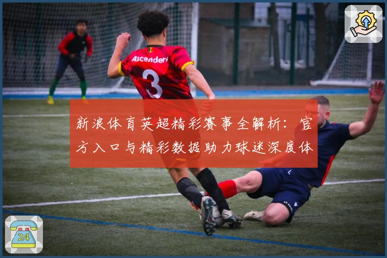 新浪体育英超精彩赛事全解析：官方入口与精彩数据助力球迷深度体验