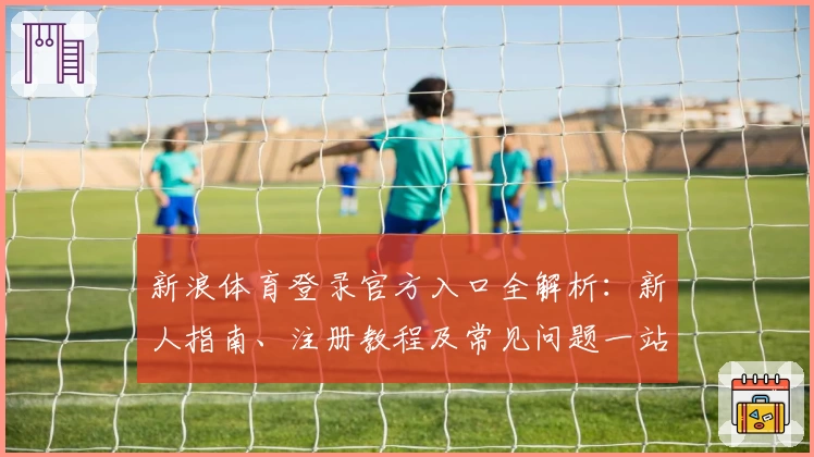 新浪体育登录官方入口全解析:新人指南、注册教程及常见问题一站式攻略