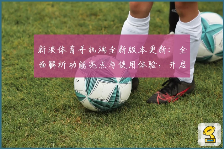 新浪体育手机端全新版本更新：全面解析功能亮点与使用体验，开启指尖上的体育新纪元