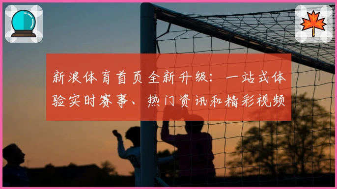 新浪体育首页全新升级：一站式体验实时赛事、热门资讯和精彩视频