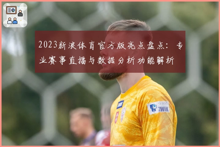 2023新浪体育官方版亮点盘点：专业赛事直播与数据分析功能解析